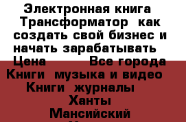 Электронная книга «Трансформатор» как создать свой бизнес и начать зарабатывать › Цена ­ 100 - Все города Книги, музыка и видео » Книги, журналы   . Ханты-Мансийский,Ханты-Мансийск г.
